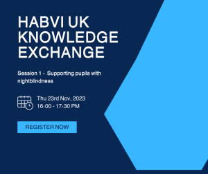 graphic with text that reads HABVI UK Knowledge Exchange, Session 1 - Supporting pupils with nightblindness, Thursday 23rd November 2023, 16:00 - 17:30PM, Register now