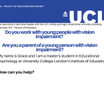 Graphic with text that reads "Do you work with young people with vision impairment? Are you a parent of a young person with vision impairment? My name is Grace and I am a master’s student in Educational Psychology at University College London’s Institute of Education. How can you help?"